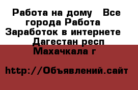 Работа на дому - Все города Работа » Заработок в интернете   . Дагестан респ.,Махачкала г.